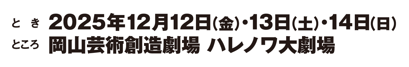 とき 2025年12月12日(金)・13日(土)・14日(日)/ところ 岡山芸術創造劇場 ハレノワ大劇場
            