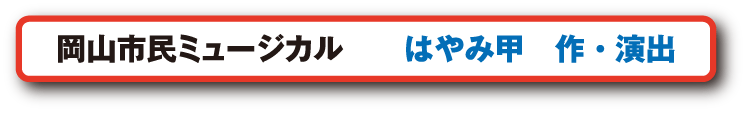 岡山市民ミュージカル はやみ甲 作・演出